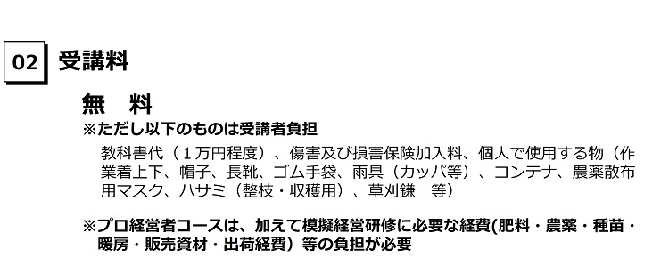 受講料は無料。ただし、個人使用のものなどは自己負担。例として教科書や傷害保険、長靴、ハサミ、コンテナなど。また、プロコースは肥料や農薬、種苗などの負担。